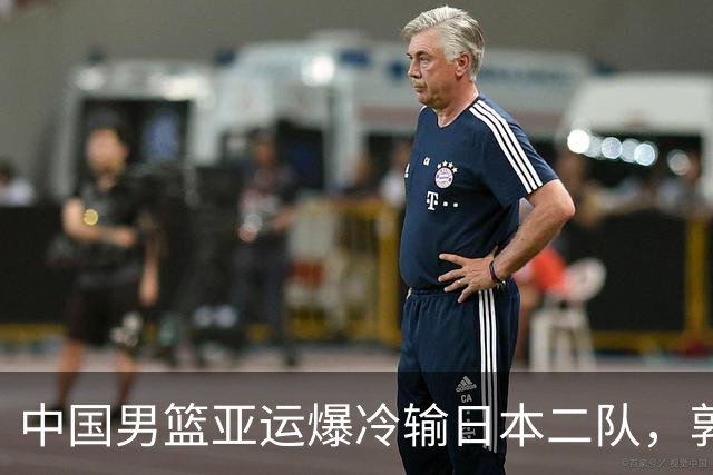 中国男篮亚运爆冷输日本二队，郭士强主动担责却难以服众，只有王治郅敢说大实话