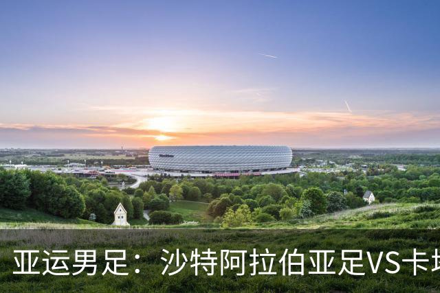 亚运男足：沙特阿拉伯亚足VS卡塔尔亚足 比赛前瞻